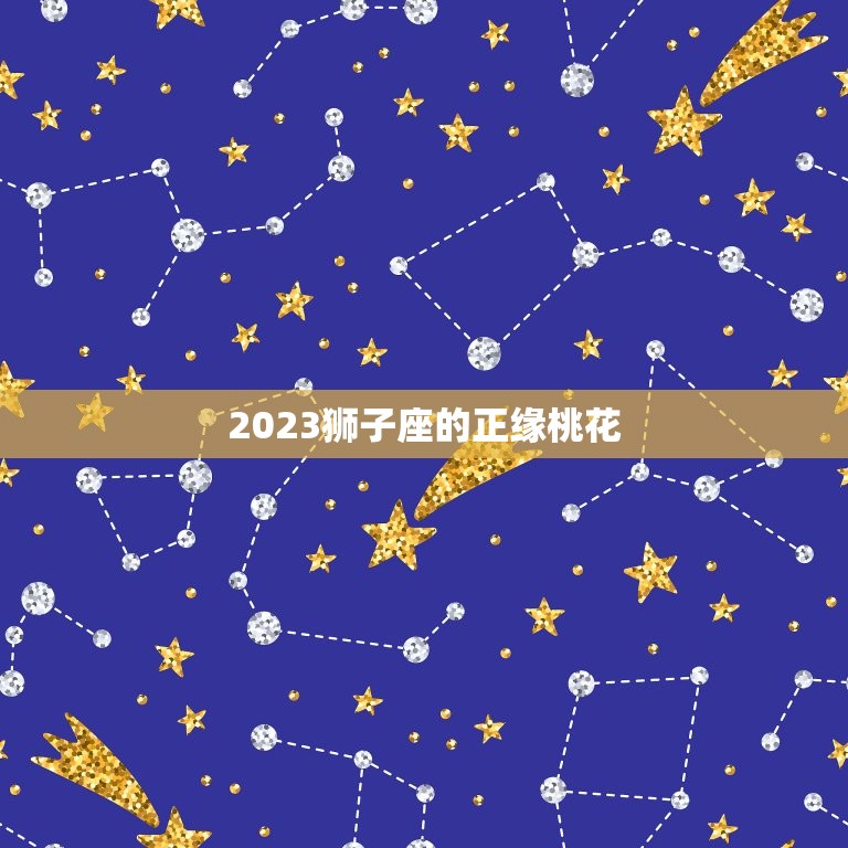 2023狮子座的正缘桃花，2023狮子座的正缘桃花星座是什么