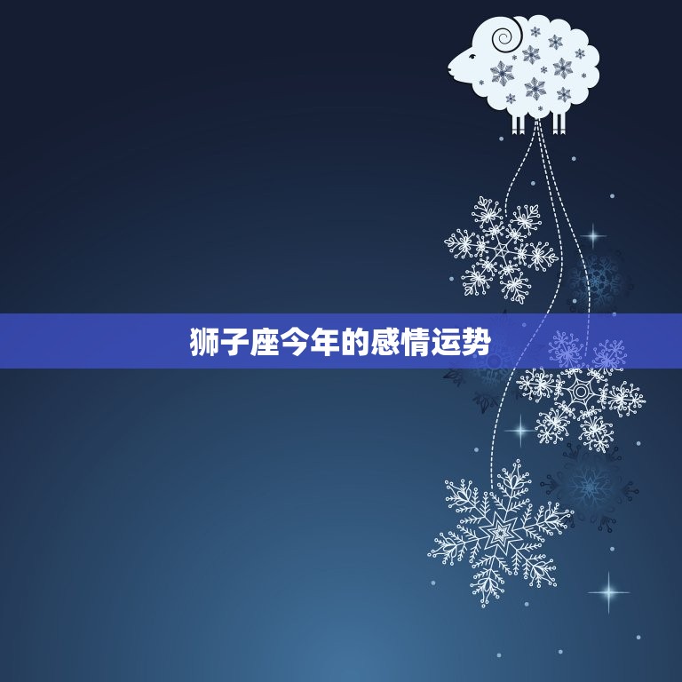 狮子座今年的感情运势，狮子座今年的感情运势怎样  第1张