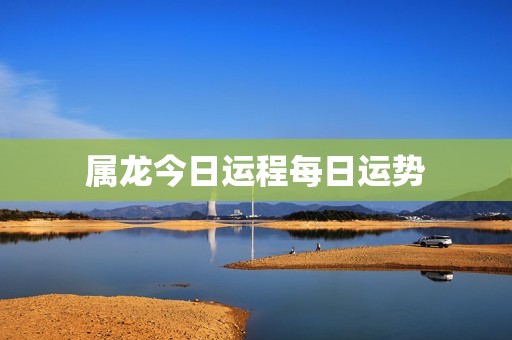 属龙今日运程每日运势，属龙今日运程每日运势财神走向  第1张