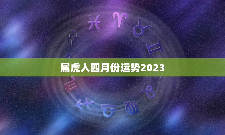 属虎人四月份运势2023，属虎人四月份运势2023运程  第1张