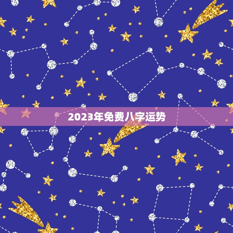 2023年免费八字运势，2023年免费八字运势及运程详解