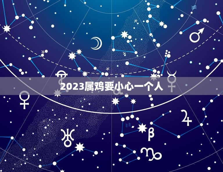 2023属鸡要小心一个人，2023属鸡的人都要注意些什么