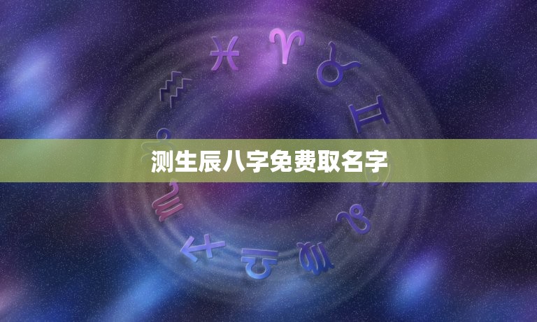 测生辰八字免费取名字，测生辰八字免费取名字男孩