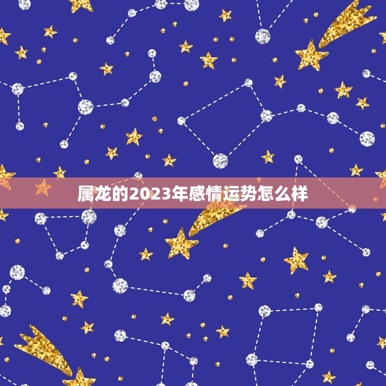 属龙的2023年感情运势怎么样，88年属龙男2023年全年运势  第1张