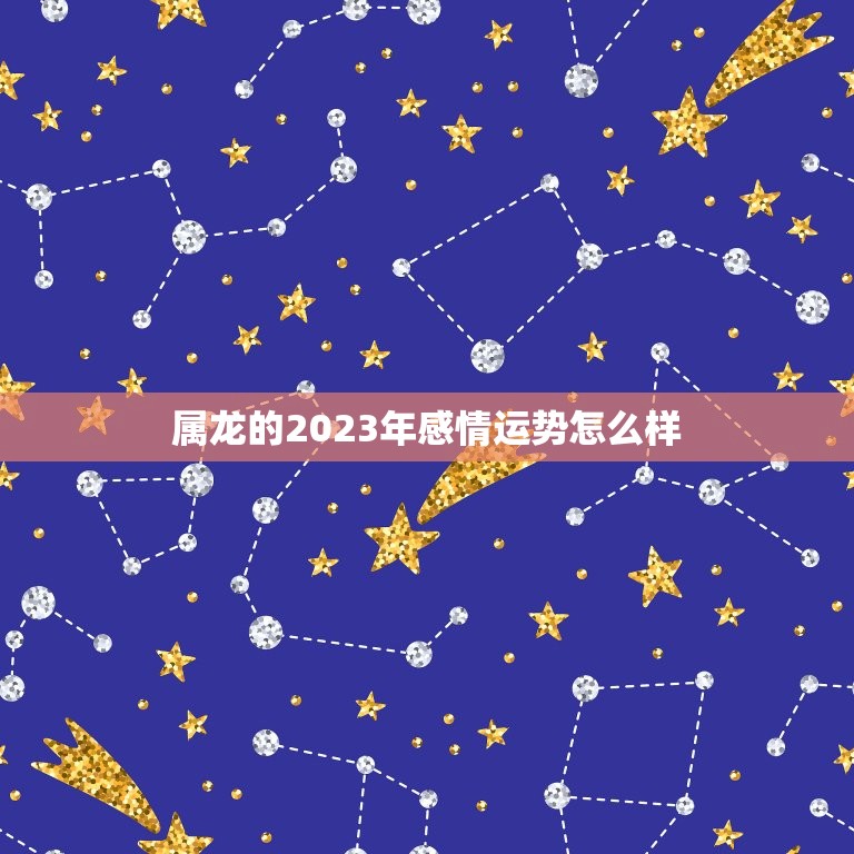 属龙的2023年感情运势怎么样，88年属龙男2023年全年运势