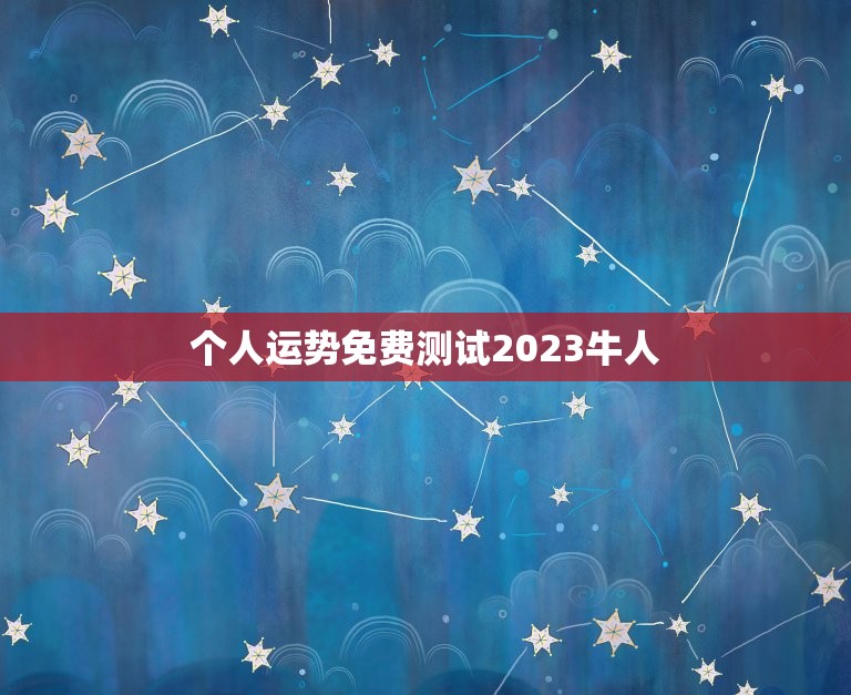 个人运势免费测试2023牛人，个人运势免费测试2023