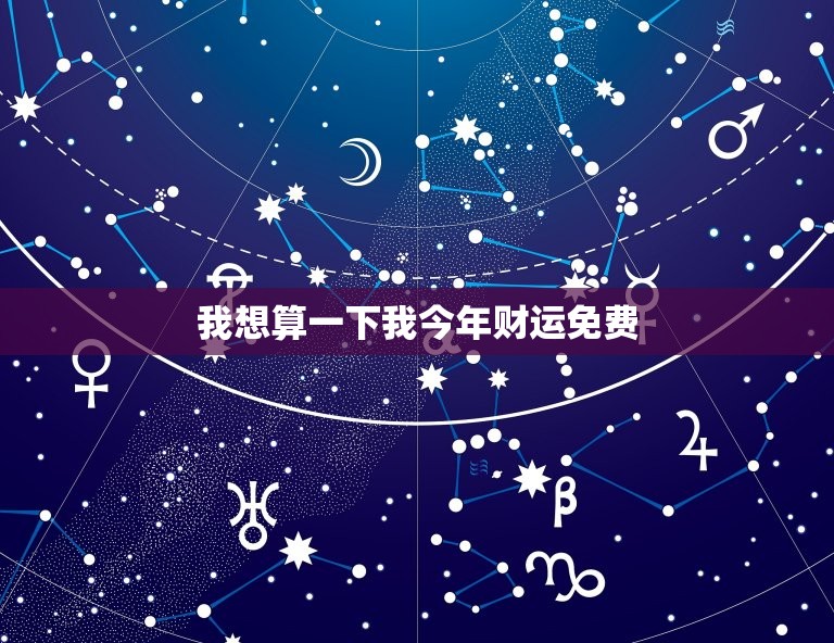 我想算一下我今年财运免费，我想算算我今年的财运