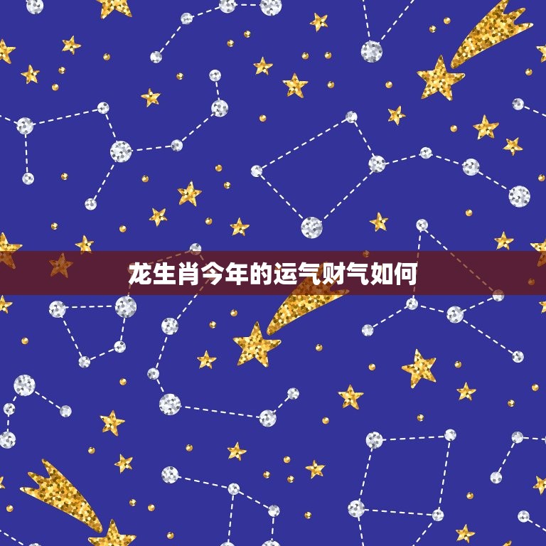 龙生肖今年的运气财气如何，生肖龙今年的运气财气如何  第1张