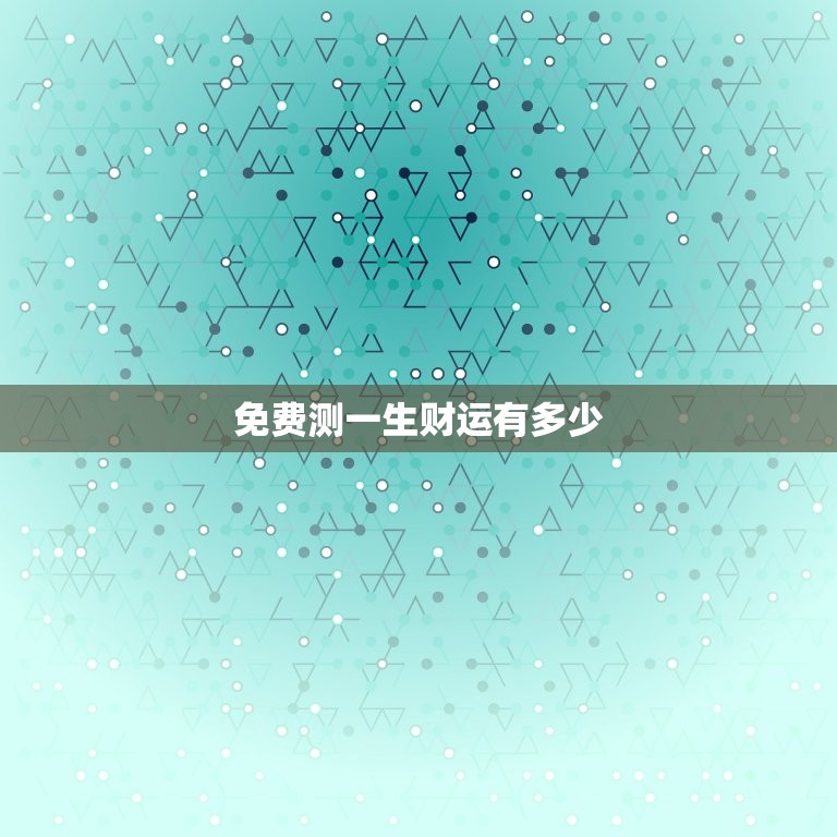 免费测一生财运有多少，免费测一生财运有多少年  第1张