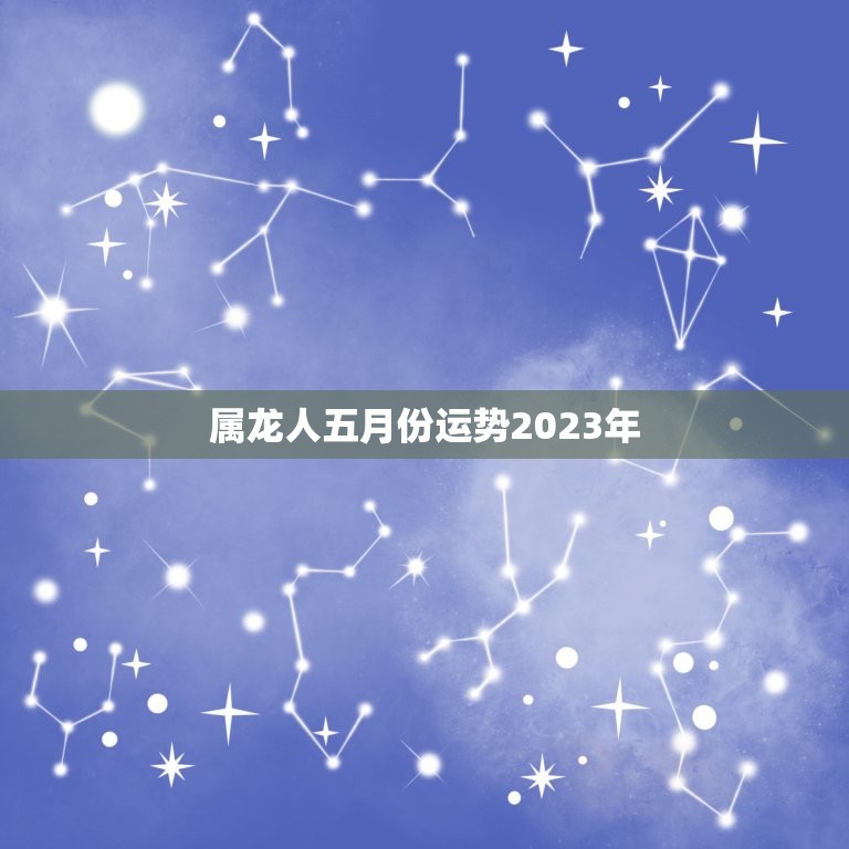 属龙人五月份运势2023年，属龙人五月份运势2023年运程