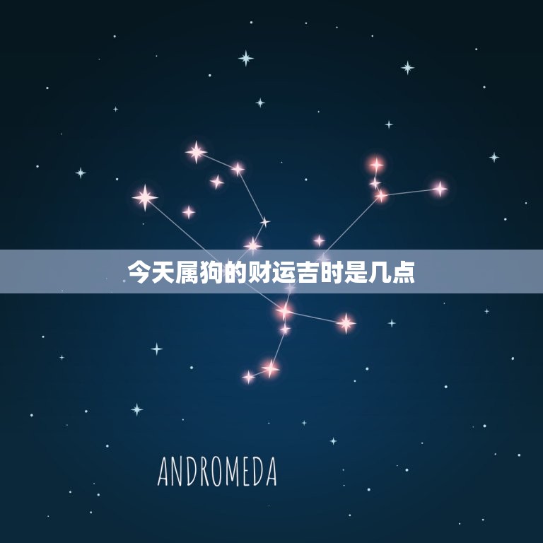 今天属狗的财运吉时是几点，今天属狗的财运吉时是几点开始  第1张