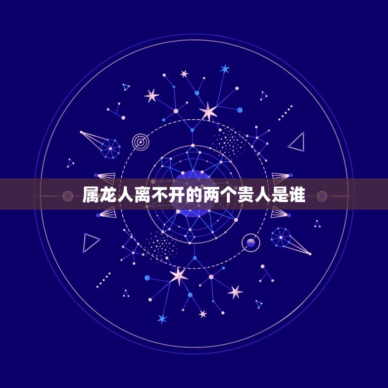 属龙人离不开的两个贵人是谁，属龙人离不开的两个贵人是谁88年的龙找那个属相合适  第1张