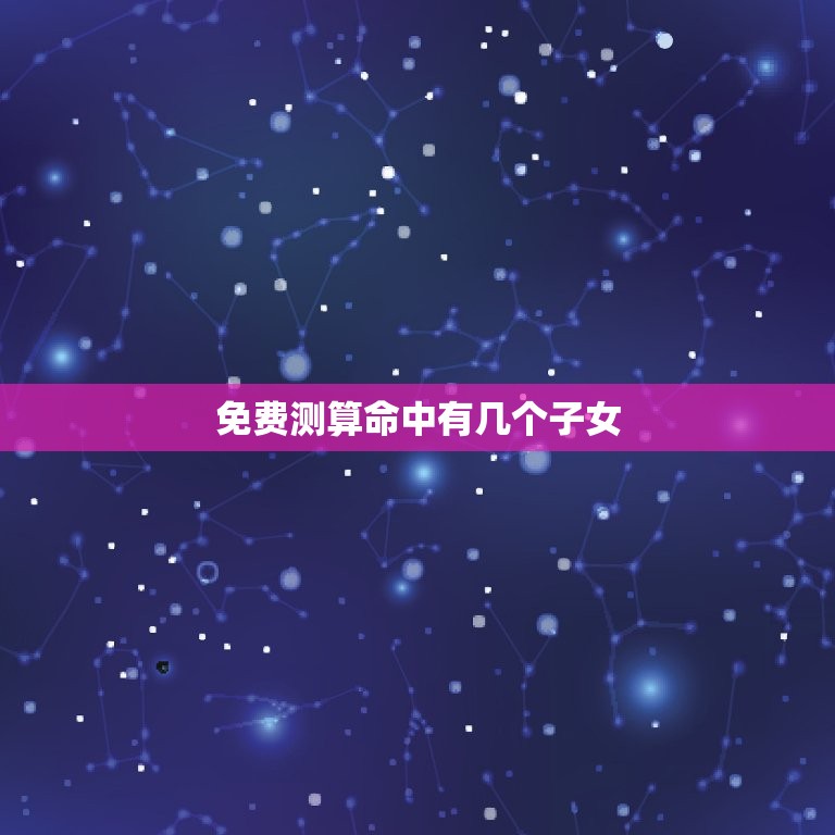 免费测算命中有几个子女，免费算命命里有几个子女  第1张