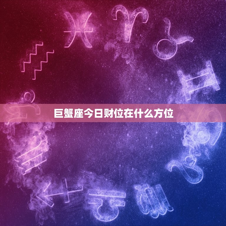 巨蟹座今日财位在什么方位，巨蟹座今日运势财位在哪