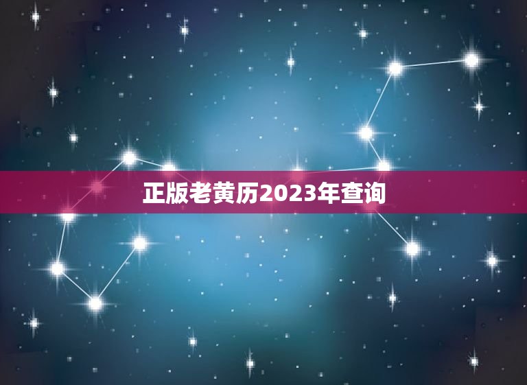 正版老黄历2023年查询，正版老黄历2023年查询黄道吉日