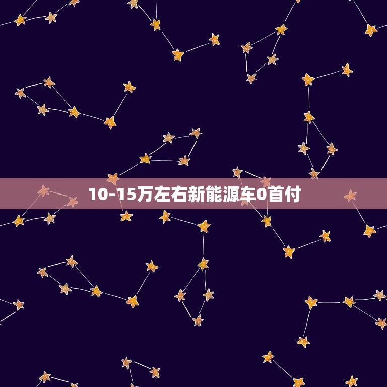 10-15万左右新能源车0首付，10-15万左右纯电新能源车0首付  第1张