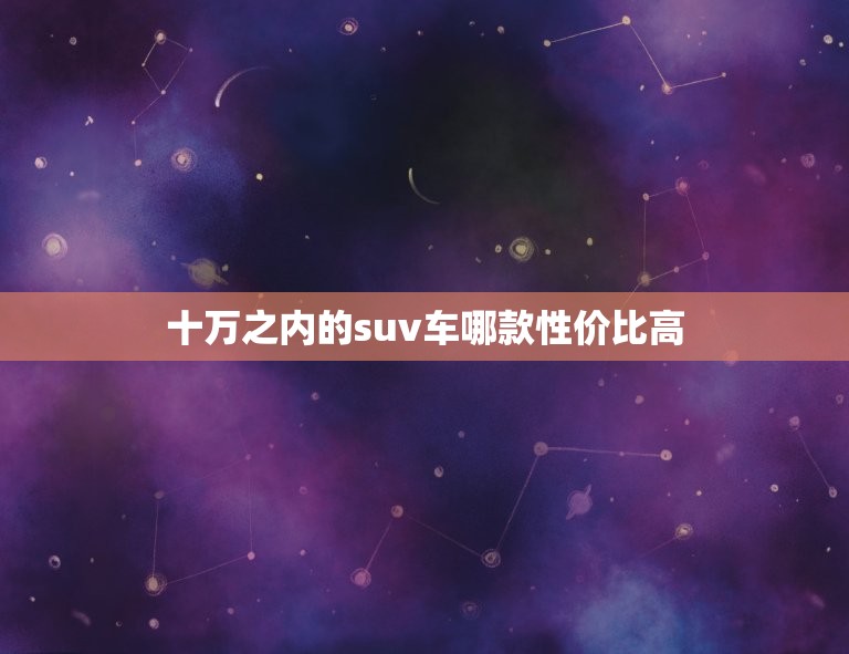 十万之内的suv车哪款性价比高，十万以内的suv车哪款性价比最高  第1张