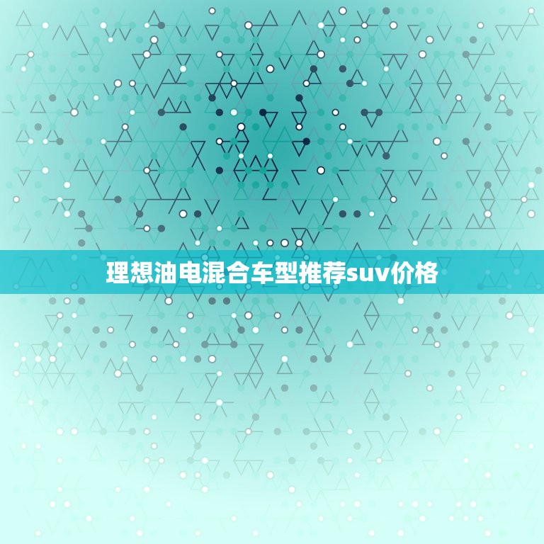 理想油电混合车型推荐suv价格，理想牌油电混合车型推荐suv  第1张