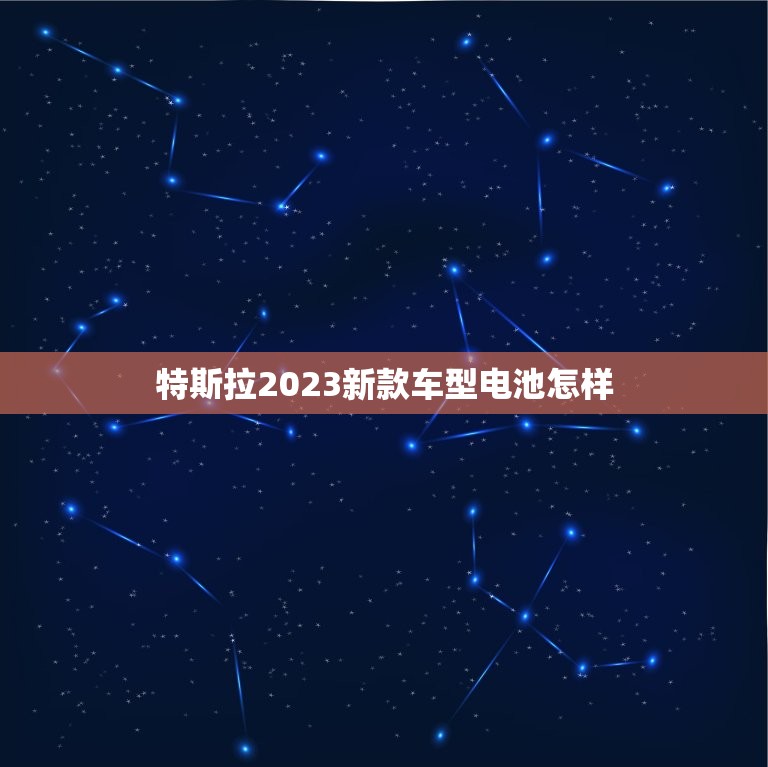 特斯拉2023新款车型电池怎样，特斯拉2023新款车型电池怎样换