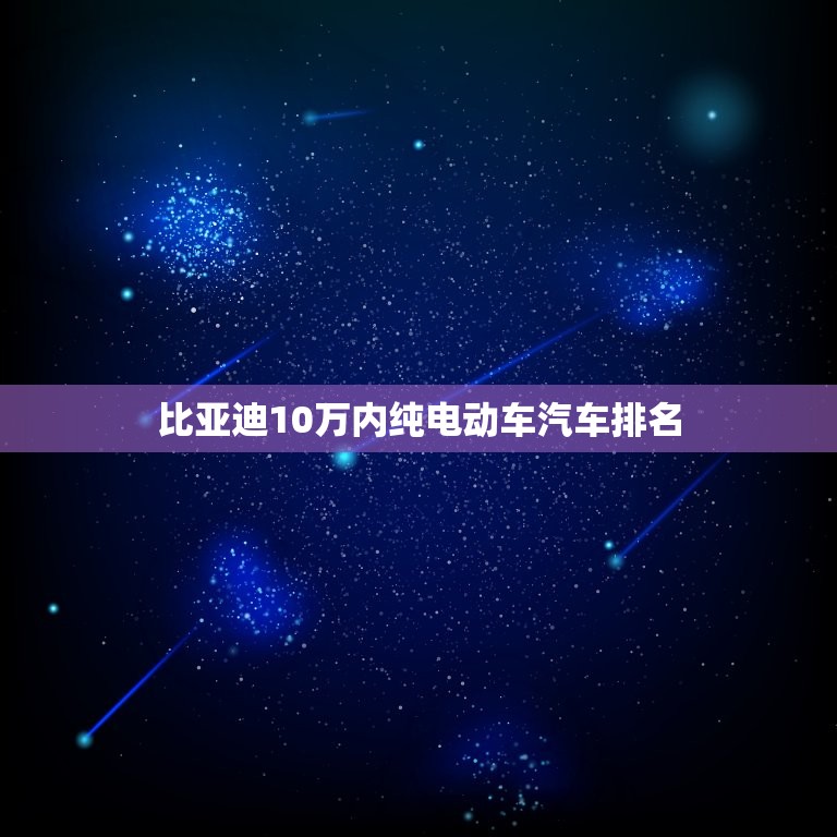 比亚迪10万内纯电动车汽车排名，比亚迪10万内纯电动车汽车排名第几