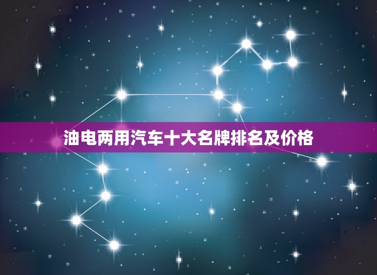 油电两用汽车十大名牌排名及价格，油电两用汽车十大名牌排名及价格齐全  第1张