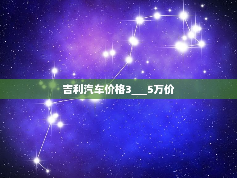 吉利汽车价格3___5万价，吉利汽车价格5---7万