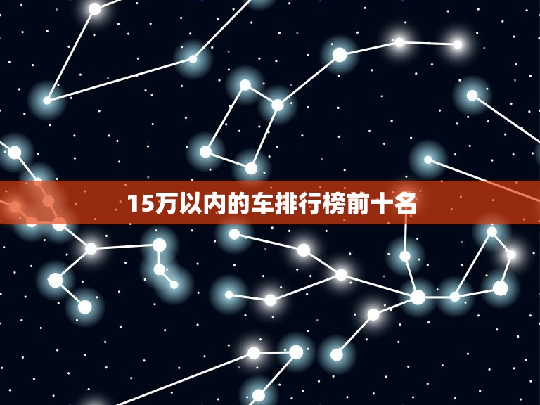 15万以内的车排行榜前十名，15万以内的车排行榜前十名轿车  第1张