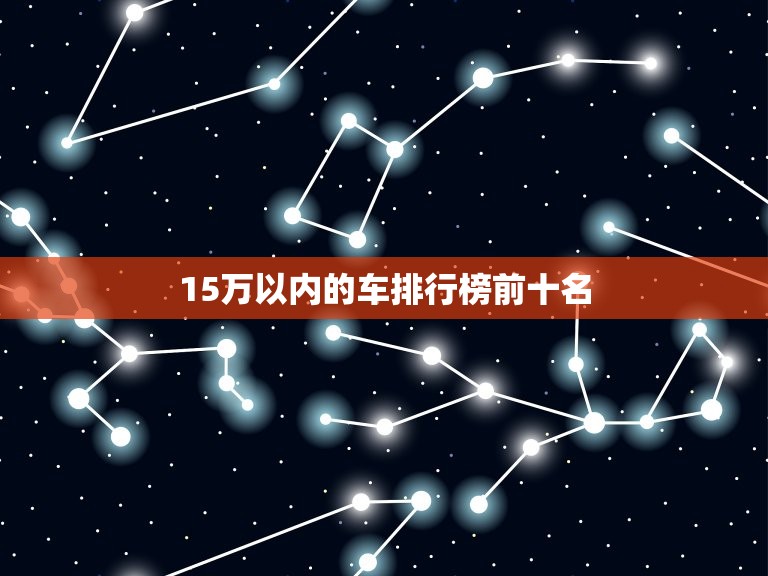 15万以内的车排行榜前十名，15万以内的车排行榜前十名轿车