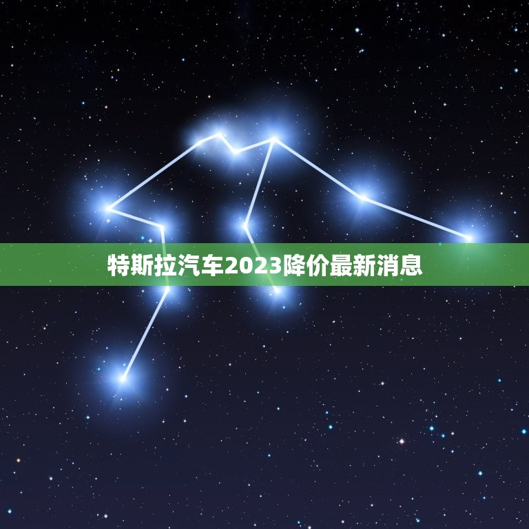 特斯拉汽车2023降价最新消息，特斯拉汽车2023降价最新消息视频