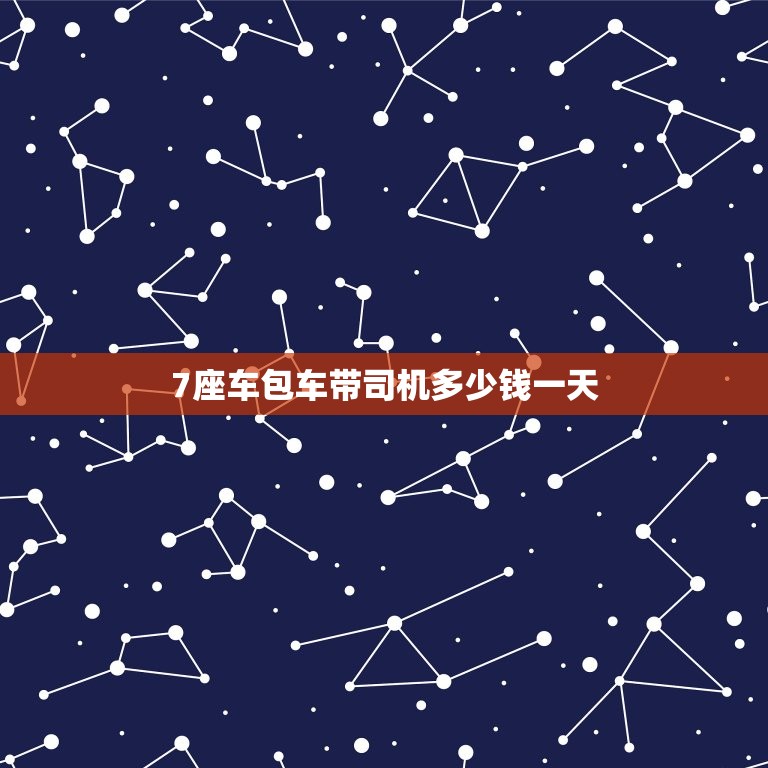 7座车包车带司机多少钱一天，7座车跨省包车带司机多少钱一天