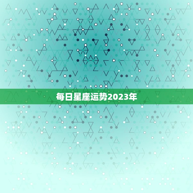 每日星座运势2023年，每日星座运势2023年运程  第1张