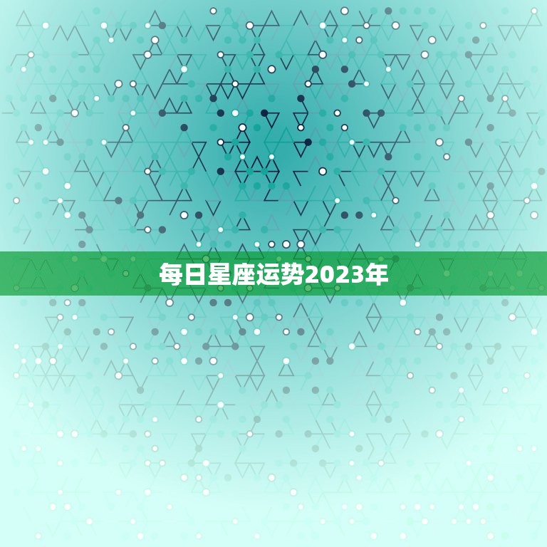 每日星座运势2023年，每日星座运势2023年运程