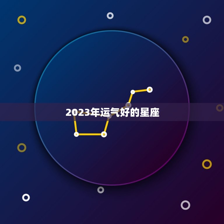 2023年运气好的星座，2023年运气好的星座排行榜