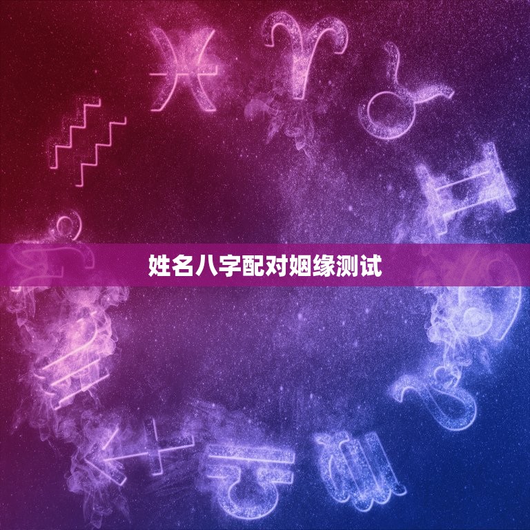 姓名八字配对姻缘测试，名字测婚姻合不合适免费