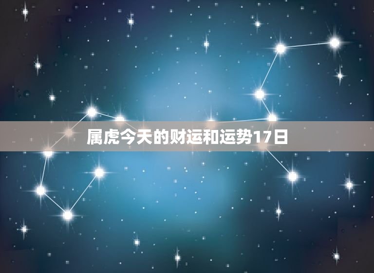 属虎今天的财运和运势17日，属虎的今天的财运指数是多少  第1张