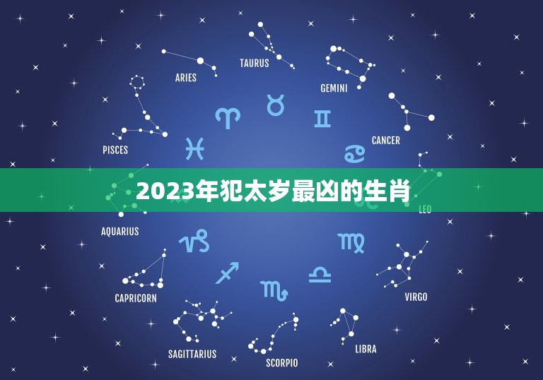 2023年犯太岁最凶的生肖，2023年犯太岁最凶的生肖图片  第1张