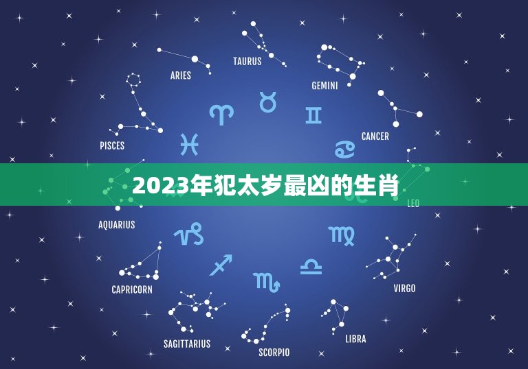 2023年犯太岁最凶的生肖，2023年犯太岁最凶的生肖图片