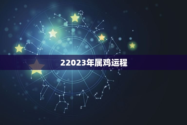 22023年属鸡运程，属鸡2023年的运程