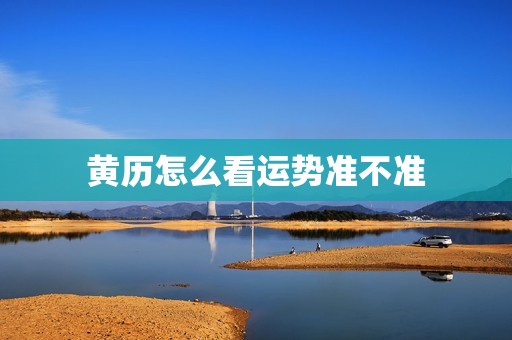 黄历怎么看运势准不准，黄历怎么看运势准不准确  第1张