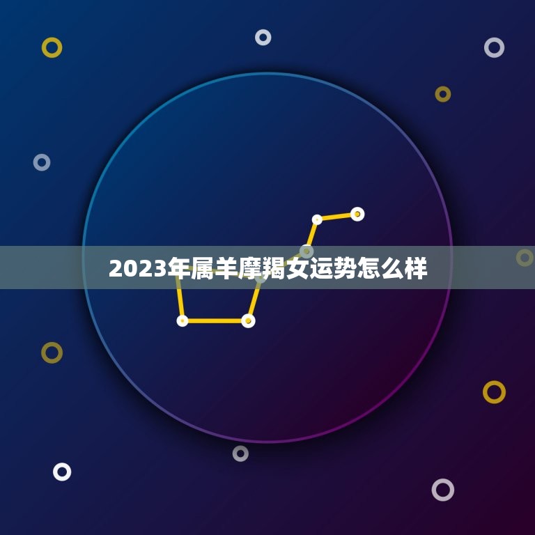 2023年属羊摩羯女运势怎么样，属羊摩羯座2023年感情运势