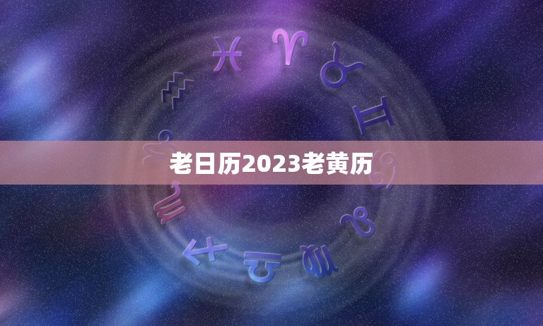 老日历2023老黄历，老黄历吉日查询2023