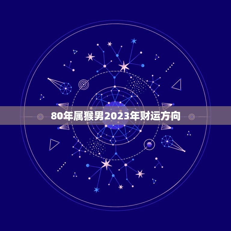 80年属猴男2023年财运方向，80年属猴男2023年运势每月运势  第1张