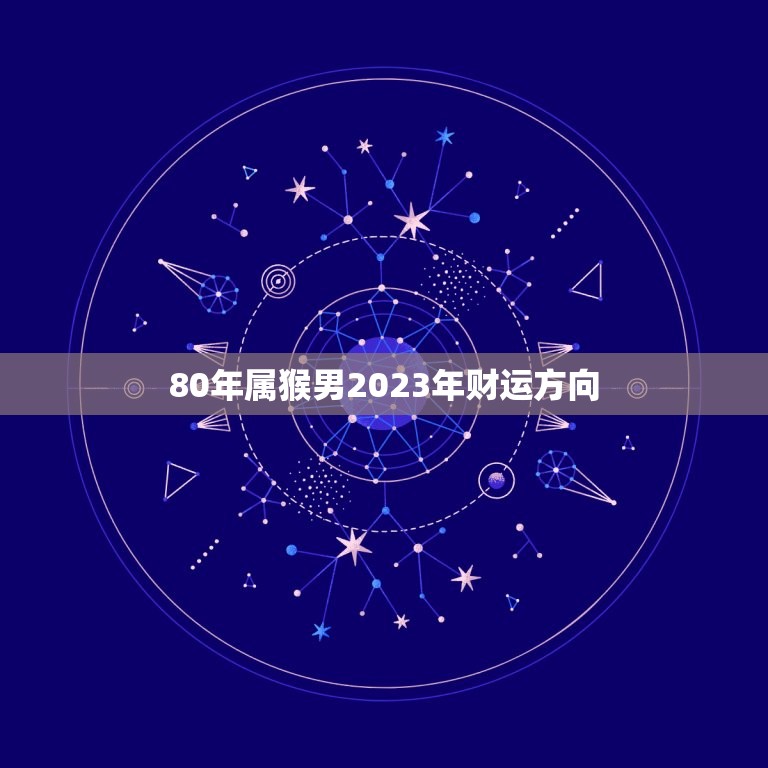 80年属猴男2023年财运方向，80年属猴男2023年运势每月运势