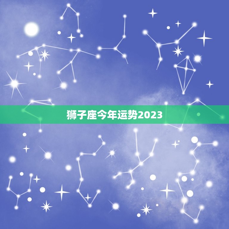 狮子座今年运势2023，狮子座2023年桃花劫是谁  第1张
