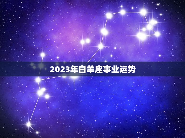 2023年白羊座事业运势，2023年白羊座事业运势怎么样