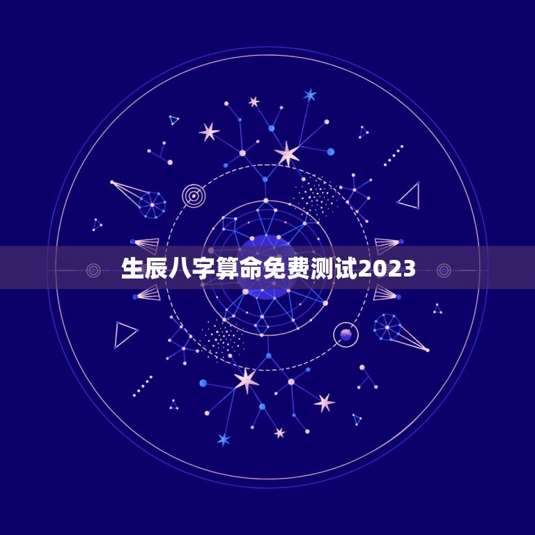 生辰八字算命免费测试2023，生辰八字算命免费测试2023