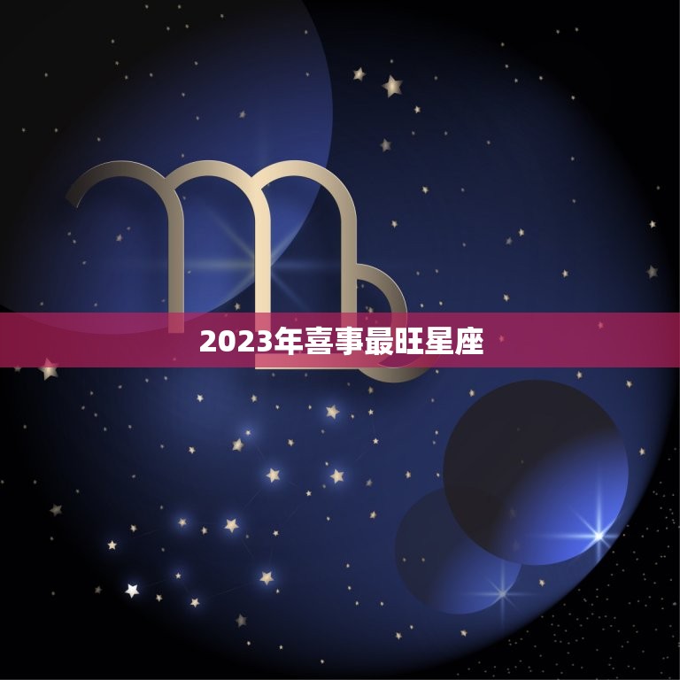 2023年喜事最旺星座，2023年躺赢的星座女  第1张