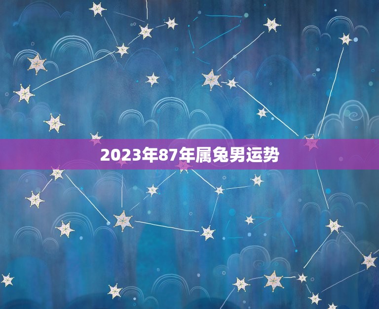 2023年87年属兔男运势，87年兔男2023年运势及运程  第1张