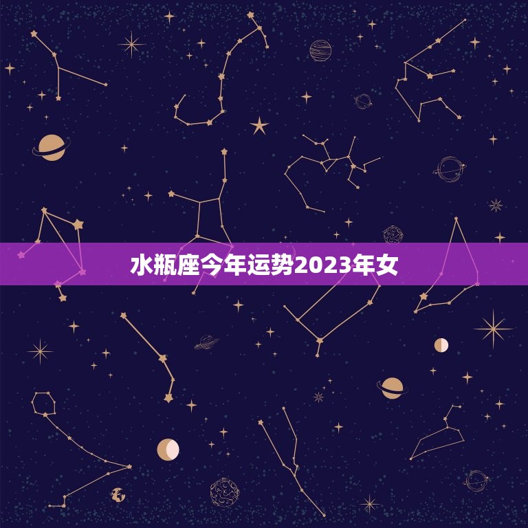 水瓶座今年运势2023年女，属什么的水瓶座命最差