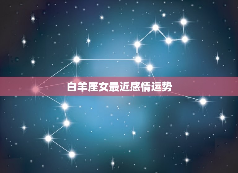 白羊座女最近感情运势，白羊座女感情运势2021  第1张